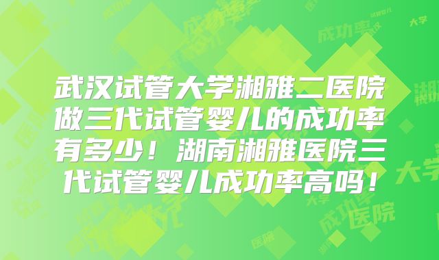 武汉试管大学湘雅二医院做三代试管婴儿的成功率有多少！湖南湘雅医院三代试管婴儿成功率高吗！