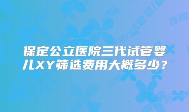 保定公立医院三代试管婴儿XY筛选费用大概多少？