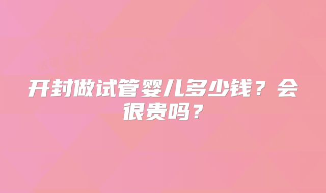 开封做试管婴儿多少钱？会很贵吗？