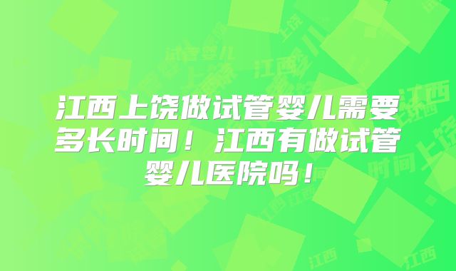 江西上饶做试管婴儿需要多长时间！江西有做试管婴儿医院吗！