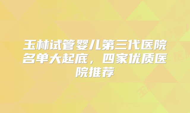 玉林试管婴儿第三代医院名单大起底，四家优质医院推荐