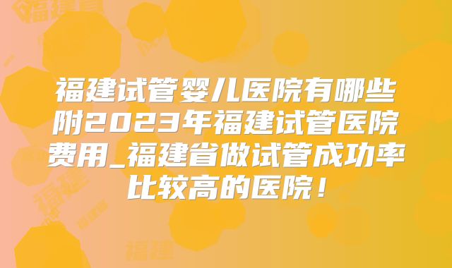 福建试管婴儿医院有哪些附2023年福建试管医院费用_福建省做试管成功率比较高的医院！
