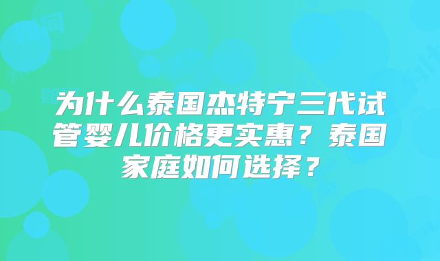 为什么泰国杰特宁三代试管婴儿价格更实惠？泰国家庭如何选择？