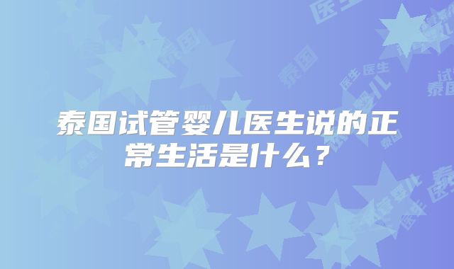 泰国试管婴儿医生说的正常生活是什么？
