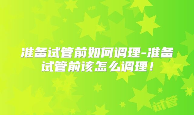 准备试管前如何调理-准备试管前该怎么调理！