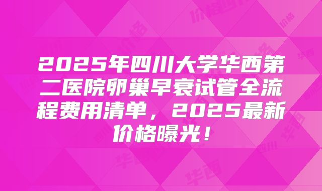 2025年四川大学华西第二医院卵巢早衰试管全流程费用清单，2025最新价格曝光！