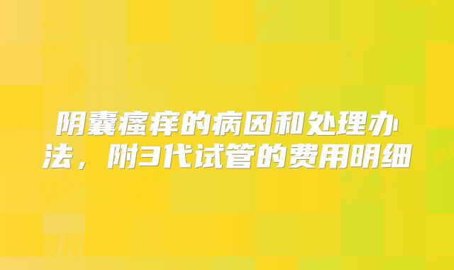 阴囊瘙痒的病因和处理办法，附3代试管的费用明细