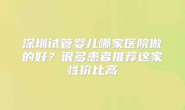 深圳试管婴儿哪家医院做的好?很多患者推荐这家性价比高