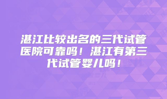 湛江比较出名的三代试管医院可靠吗!湛江有第三代试管婴儿吗!