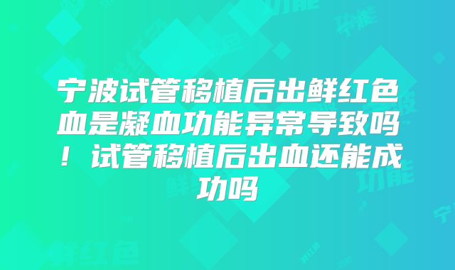 宁波试管移植后出鲜红色血是凝血功能异常导致吗！试管移植后出血还能成功吗