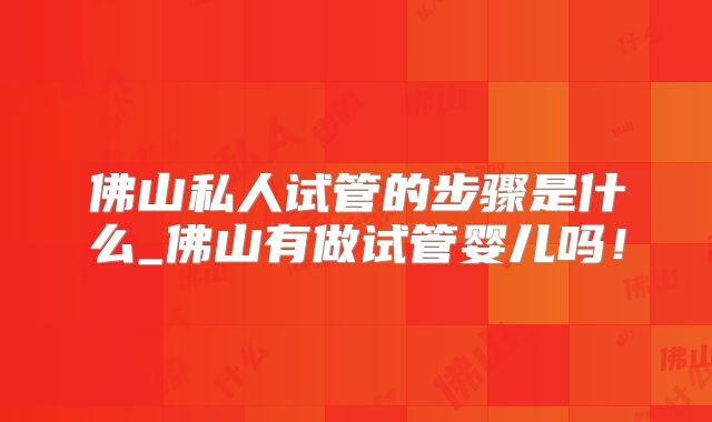 佛山私人试管的步骤是什么_佛山有做试管婴儿吗!