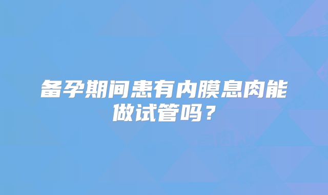 备孕期间患有内膜息肉能做试管吗？
