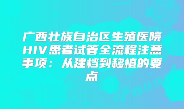 广西壮族自治区生殖医院HIV患者试管全流程注意事项：从建档到移植的要点