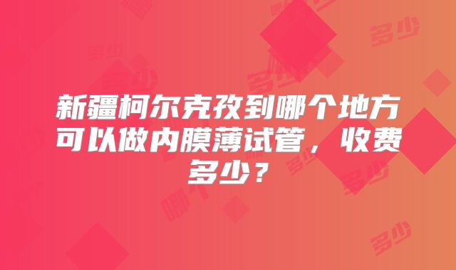 新疆柯尔克孜到哪个地方可以做内膜薄试管，收费多少？