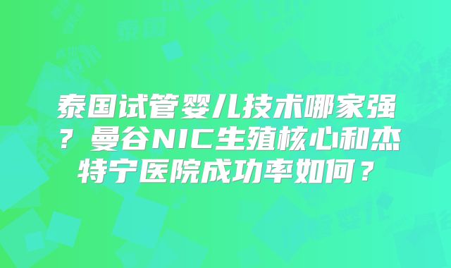 泰国试管婴儿技术哪家强？曼谷NIC生殖核心和杰特宁医院成功率如何？