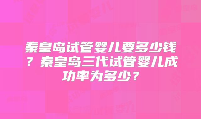 秦皇岛试管婴儿要多少钱？秦皇岛三代试管婴儿成功率为多少？