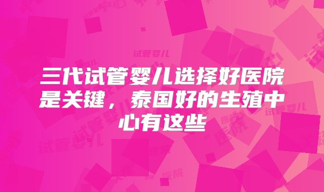三代试管婴儿选择好医院是关键,泰国好的生殖中心有这些