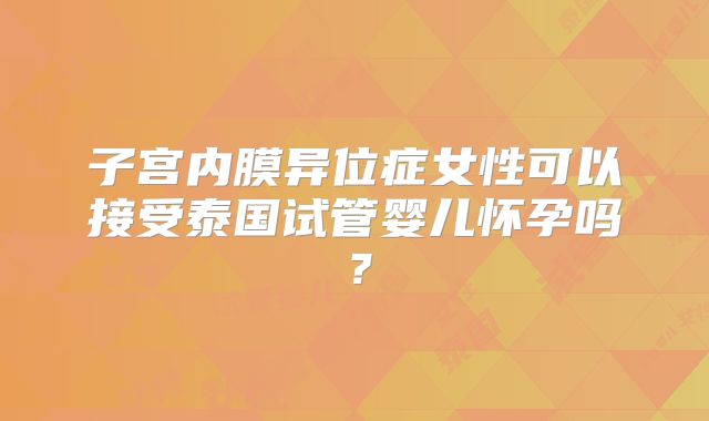 子宫内膜异位症女性可以接受泰国试管婴儿怀孕吗？