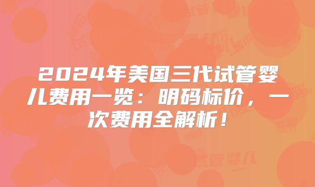 2024年美国三代试管婴儿费用一览：明码标价，一次费用全解析！