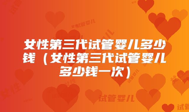 女性第三代试管婴儿多少钱(女性第三代试管婴儿多少钱一次)