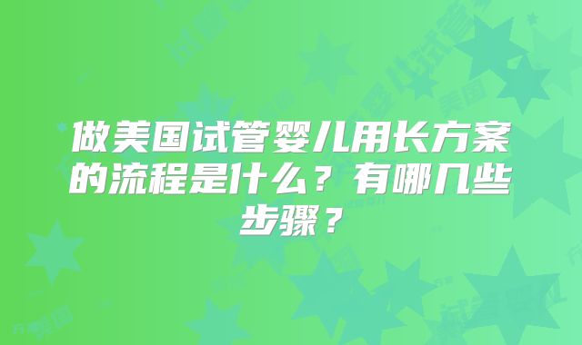做美国试管婴儿用长方案的流程是什么?有哪几些步骤?
