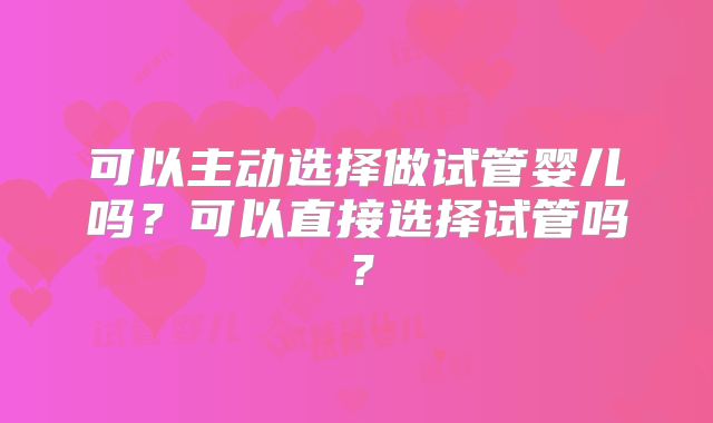 可以主动选择做试管婴儿吗？可以直接选择试管吗？