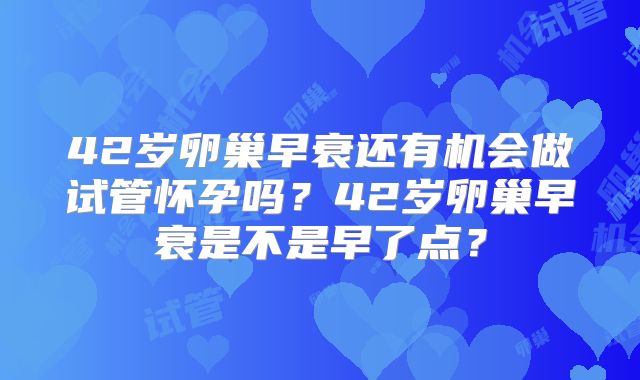 42岁卵巢早衰还有机会做试管怀孕吗?42岁卵巢早衰是不是早了点?