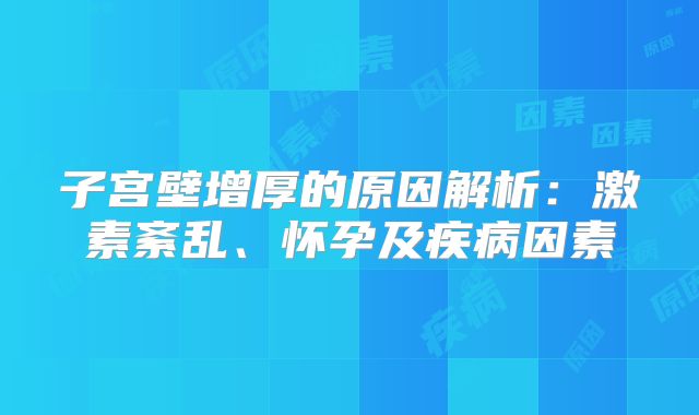 子宫壁增厚的原因解析：激素紊乱、怀孕及疾病因素