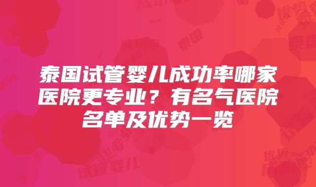 泰国试管婴儿成功率哪家医院更专业？有名气医院名单及优势一览