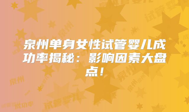 泉州单身女性试管婴儿成功率揭秘:影响因素大盘点!