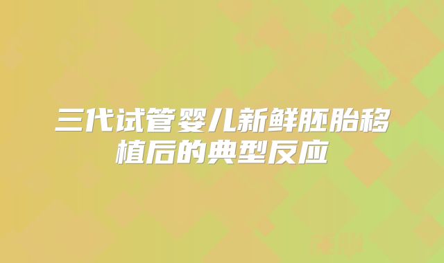 三代试管婴儿新鲜胚胎移植后的典型反应