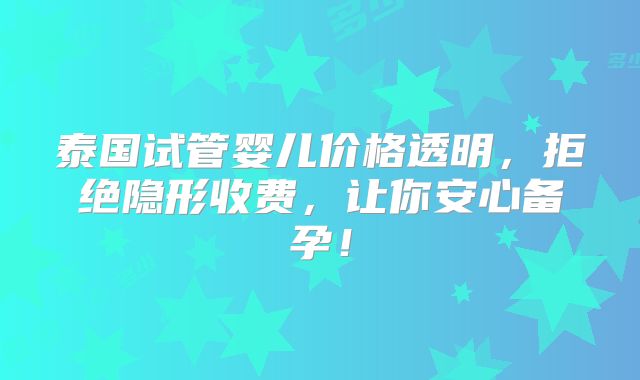 泰国试管婴儿价格透明，拒绝隐形收费，让你安心备孕！