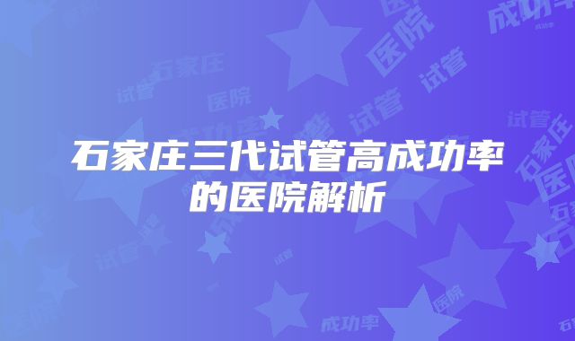 石家庄三代试管高成功率的医院解析