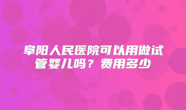 阜阳人民医院可以用做试管婴儿吗?费用多少