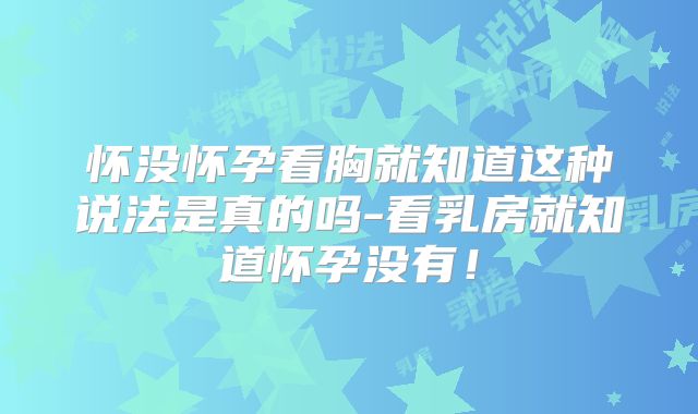 怀没怀孕看胸就知道这种说法是真的吗-看乳房就知道怀孕没有！