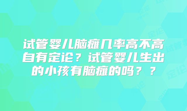 试管婴儿脑瘫几率高不高自有定论？试管婴儿生出的小孩有脑瘫的吗？？