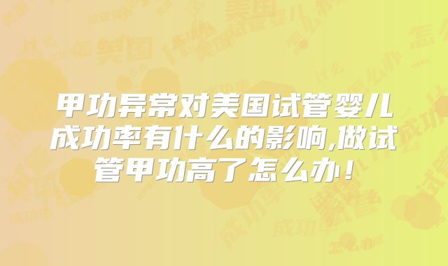 甲功异常对美国试管婴儿成功率有什么的影响,做试管甲功高了怎么办！