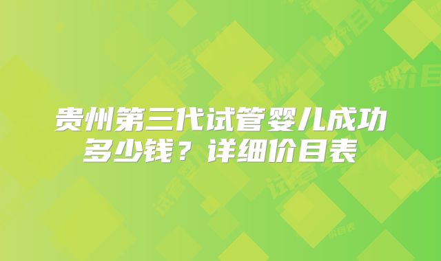 贵州第三代试管婴儿成功多少钱？详细价目表