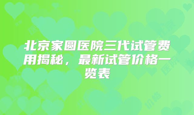 北京家圆医院三代试管费用揭秘，最新试管价格一览表