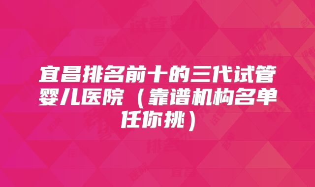 宜昌排名前十的三代试管婴儿医院（靠谱机构名单任你挑）