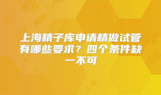 上海精子库申请精做试管有哪些要求？四个条件缺一不可