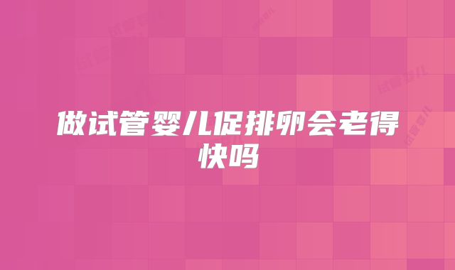 做试管婴儿促排卵会老得快吗