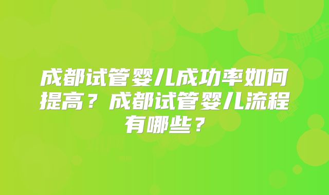 成都试管婴儿成功率如何提高？成都试管婴儿流程有哪些？