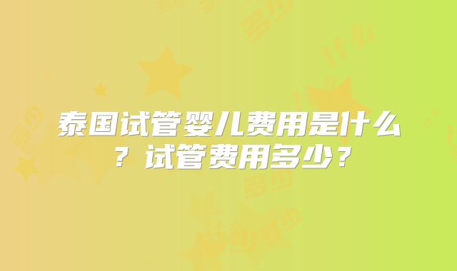 泰国试管婴儿费用是什么？试管费用多少？