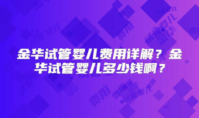 金华试管婴儿费用详解？金华试管婴儿多少钱啊？