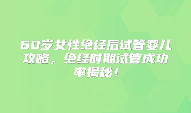 60岁女性绝经后试管婴儿攻略,绝经时期试管成功率揭秘!