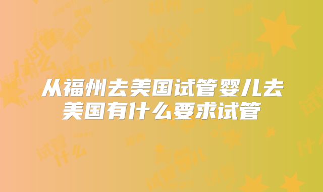 从福州去美国试管婴儿去美国有什么要求试管