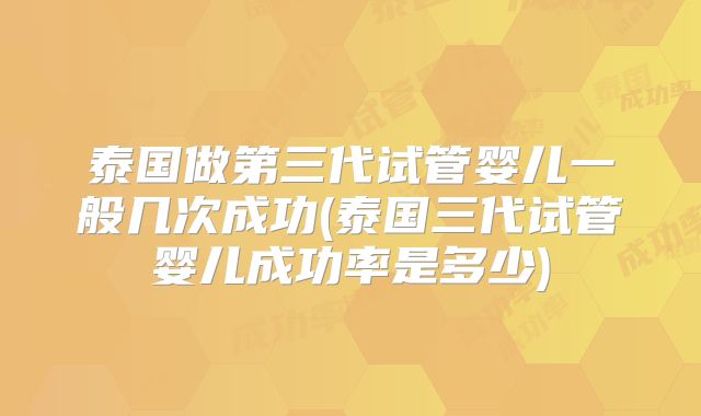 泰国做第三代试管婴儿一般几次成功(泰国三代试管婴儿成功率是多少)