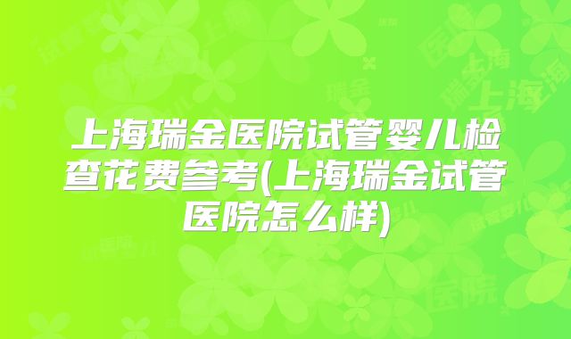 上海瑞金医院试管婴儿检查花费参考(上海瑞金试管医院怎么样)