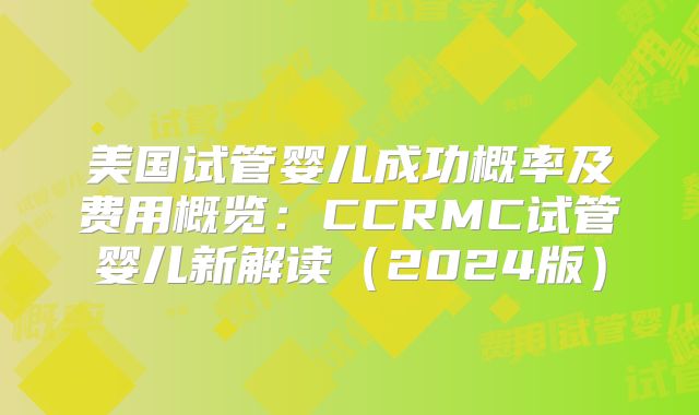 美国试管婴儿成功概率及费用概览：CCRMC试管婴儿新解读（2024版）